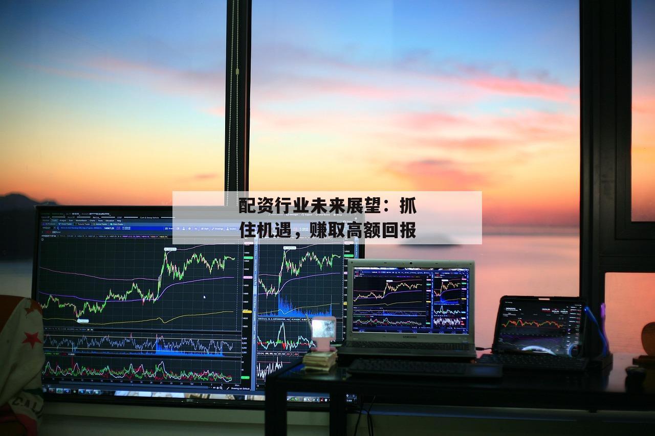 配资行业未来展望：抓住机遇，赚取高额回报